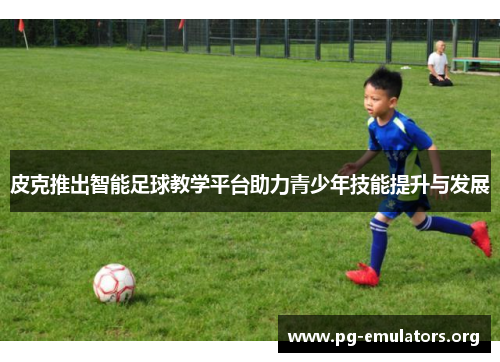皮克推出智能足球教学平台助力青少年技能提升与发展