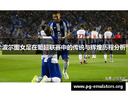波尔图女足在葡超联赛中的传统与辉煌历程分析