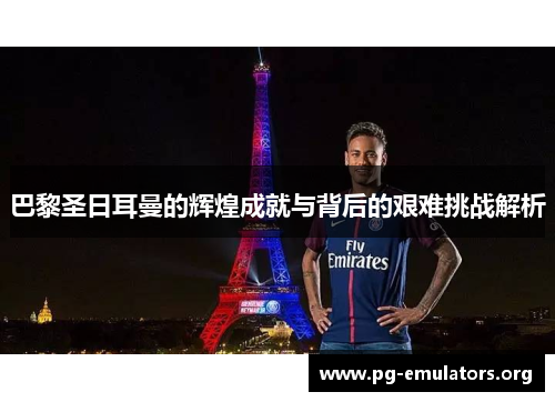 巴黎圣日耳曼的辉煌成就与背后的艰难挑战解析