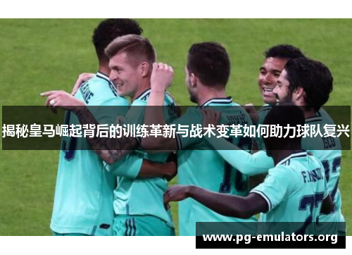 揭秘皇马崛起背后的训练革新与战术变革如何助力球队复兴