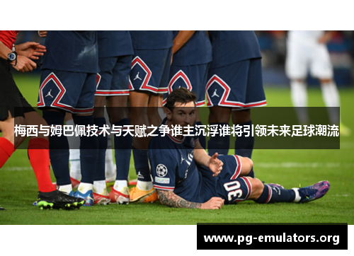 梅西与姆巴佩技术与天赋之争谁主沉浮谁将引领未来足球潮流