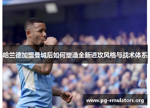 哈兰德加盟曼城后如何塑造全新进攻风格与战术体系