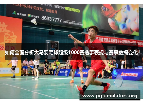 如何全面分析大马羽毛球超级1000赛选手表现与赛事数据变化