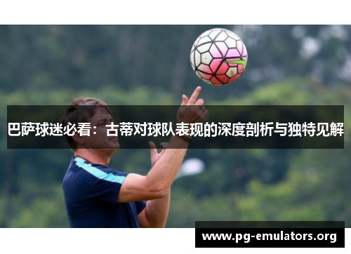 巴萨球迷必看：古蒂对球队表现的深度剖析与独特见解
