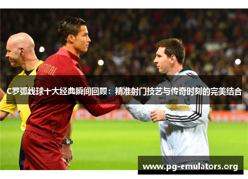 C罗弧线球十大经典瞬间回顾：精准射门技艺与传奇时刻的完美结合