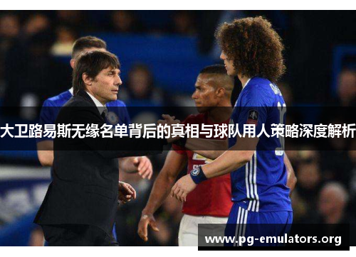 大卫路易斯无缘名单背后的真相与球队用人策略深度解析