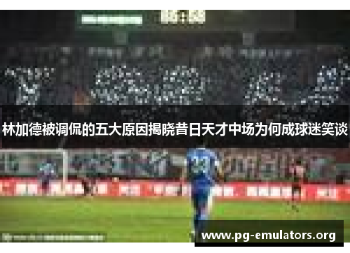 林加德被调侃的五大原因揭晓昔日天才中场为何成球迷笑谈