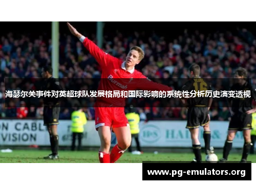 海瑟尔关事件对英超球队发展格局和国际影响的系统性分析历史演变透视