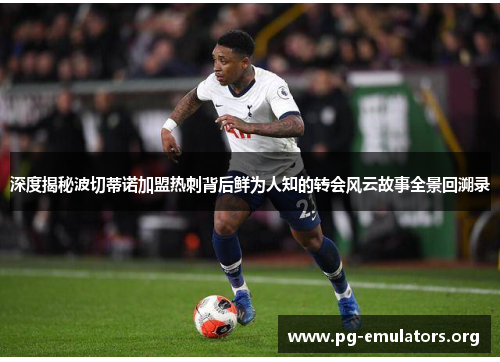 深度揭秘波切蒂诺加盟热刺背后鲜为人知的转会风云故事全景回溯录