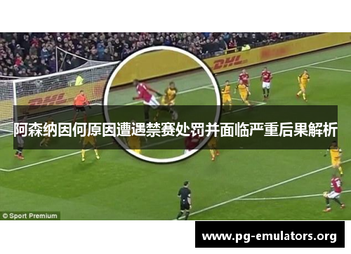 阿森纳因何原因遭遇禁赛处罚并面临严重后果解析