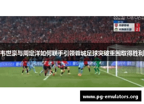 韦世豪与周定洋如何联手引领蓉城足球突破重围取得胜利