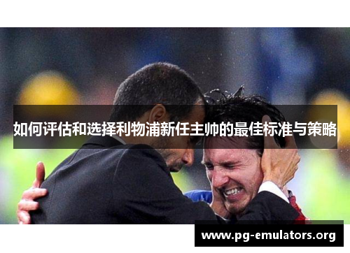 如何评估和选择利物浦新任主帅的最佳标准与策略