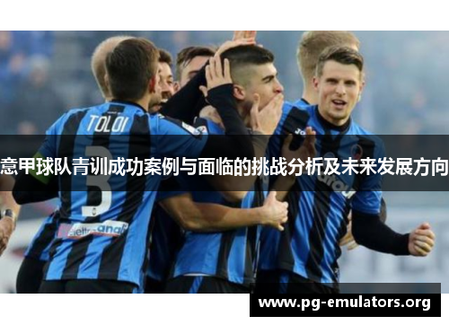 意甲球队青训成功案例与面临的挑战分析及未来发展方向