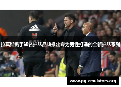 拉莫斯携手知名护肤品牌推出专为男性打造的全新护肤系列