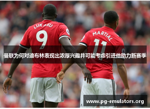 曼联为何对迪布林表现出浓厚兴趣并可能考虑引进他助力新赛季