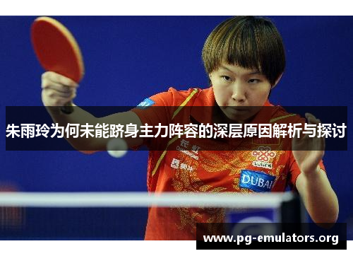 朱雨玲为何未能跻身主力阵容的深层原因解析与探讨