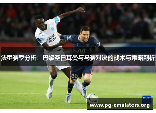 法甲赛季分析：巴黎圣日耳曼与马赛对决的战术与策略剖析