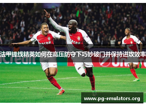 法甲锋线精英如何在高压防守下巧妙破门并保持进攻效率