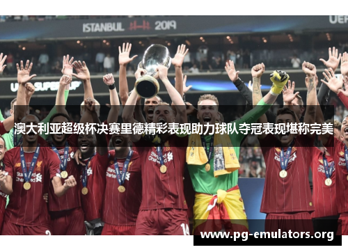 澳大利亚超级杯决赛里德精彩表现助力球队夺冠表现堪称完美