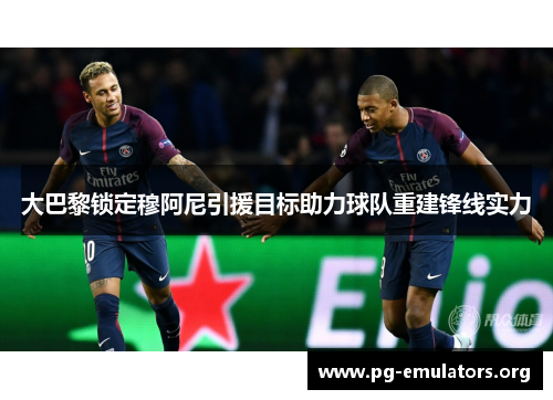 大巴黎锁定穆阿尼引援目标助力球队重建锋线实力