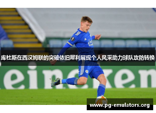 库杜斯在西汉姆联的突破依旧犀利展现个人风采助力球队攻防转换