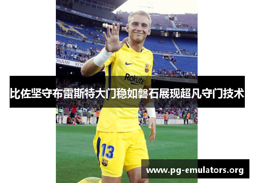 比佐坚守布雷斯特大门稳如磐石展现超凡守门技术