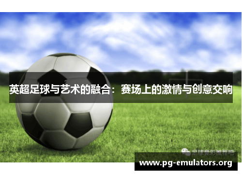 英超足球与艺术的融合：赛场上的激情与创意交响