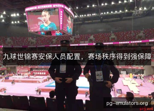 九球世锦赛安保人员配置，赛场秩序得到强保障