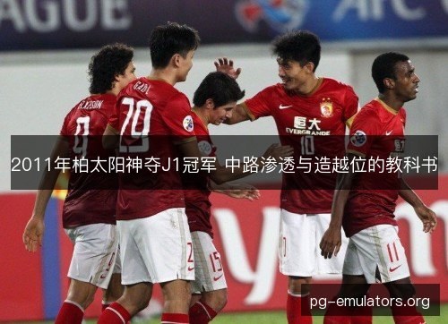 2011年柏太阳神夺J1冠军 中路渗透与造越位的教科书